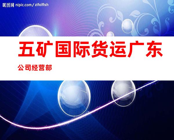 五矿国际货运广东公司经营部